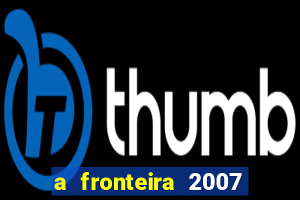 a fronteira 2007 filme completo dublado